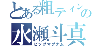 とある粗ティンの水瀬斗真（ビッグマグナム）