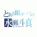 とある粗ティンの水瀬斗真（ビッグマグナム）