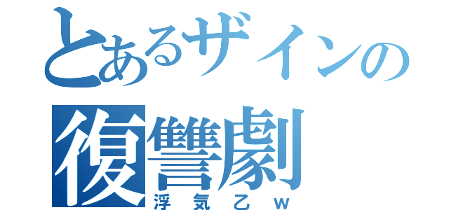 とあるザインの復讐劇（浮気乙ｗ）