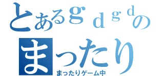 とあるｇｄｇｄのまったり枠（まったりゲーム中）