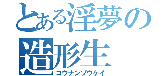 とある淫夢の造形生（コウナンゾウケイ）