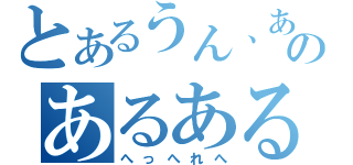 とあるうん、あるよのあるあるネタ（へっへれへ）