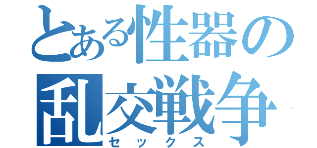 とある性器の乱交戦争（セックス）