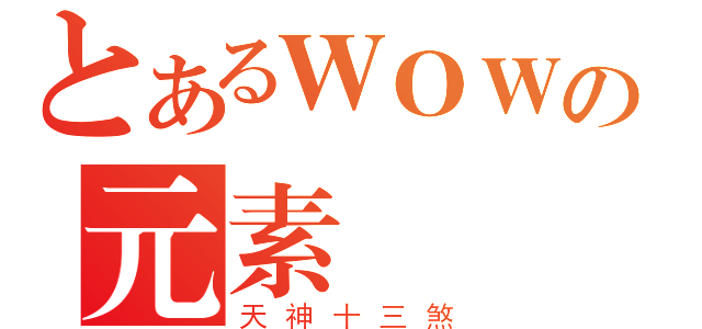 とあるＷＯＷの元素（天神十三煞）