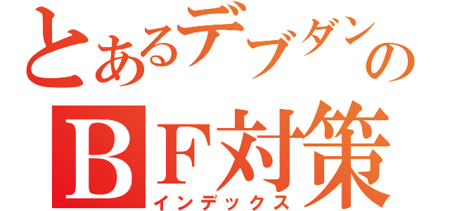 とあるデブダンのＢＦ対策（インデックス）