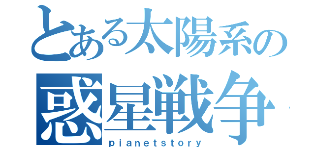 とある太陽系の惑星戦争（ｐｉａｎｅｔｓｔｏｒｙ）