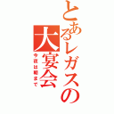 とあるレガスの大宴会（今夜は朝まで）