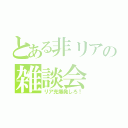 とある非リアの雑談会（リア充爆発しろ！）