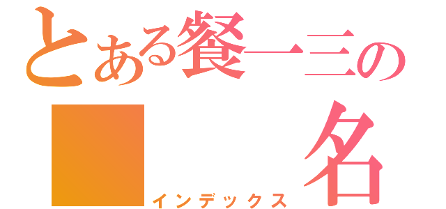 とある餐一三の   名緯（インデックス）