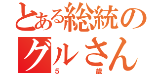 とある総統のグルさん（５歳）