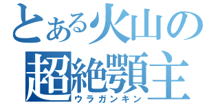 とある火山の超絶顎主（ウラガンキン）