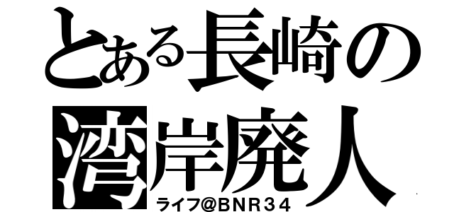 とある長崎の湾岸廃人（ライフ＠ＢＮＲ３４）