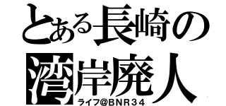 とある長崎の湾岸廃人（ライフ＠ＢＮＲ３４）