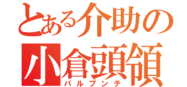 とある介助の小倉頭領（パルプンテ）