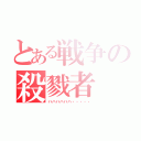 とある戦争の殺戮者（ハハハハハハ・・・・・）