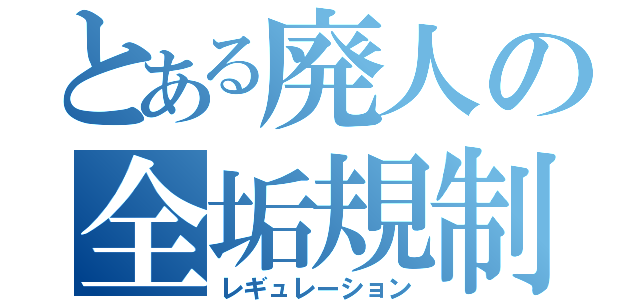 とある廃人の全垢規制（レギュレーション）