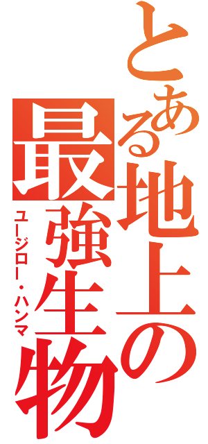 とある地上の最強生物（ユージロー・ハンマ）