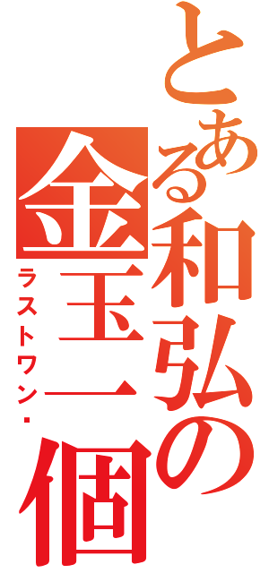 とある和弘の金玉一個（ラストワン♡）