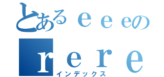 とあるｅｅｅのｒｅｒｅｅｔｅｔｅｒ（インデックス）