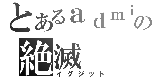 とあるａｄｍｉｎの絶滅（イグジット）