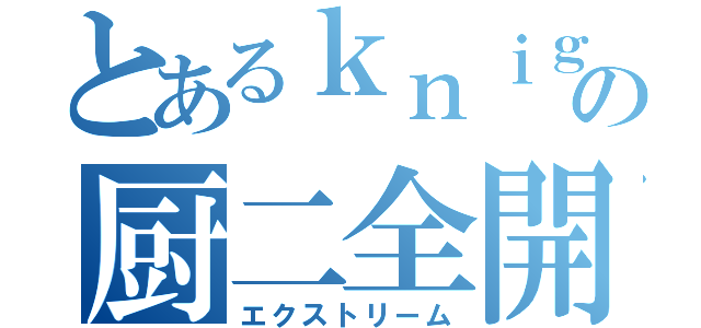 とあるｋｎｉｇｈｔの厨二全開（エクストリーム）