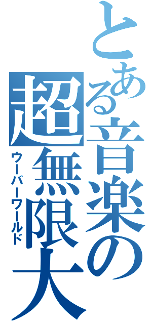 とある音楽の超無限大（ウーバーワールド）