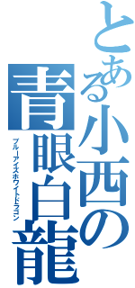 とある小西の青眼白龍（ブルーアイズホワイトドラゴン）