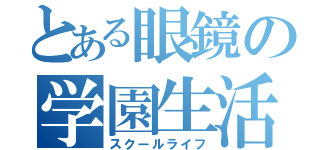 とある眼鏡の学園生活（スクールライフ）