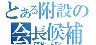 とある附設の会長候補（ヤマモト　ヒサシ）