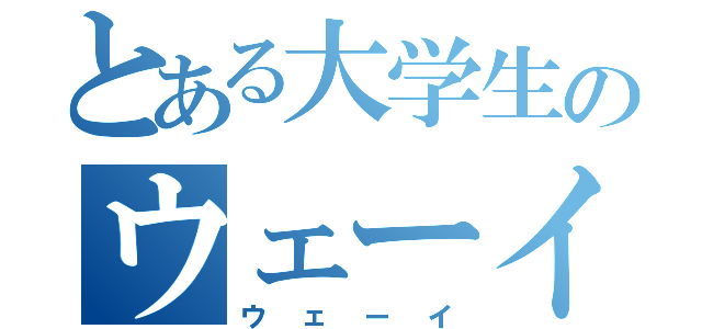 とある大学生のウェーイ（ウェーイ）