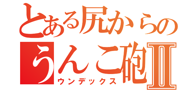 とある尻からのうんこ砲Ⅱ（ウンデックス）