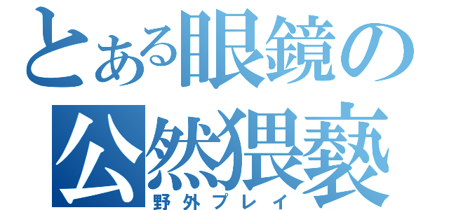 とある眼鏡の公然猥褻（野外プレイ）