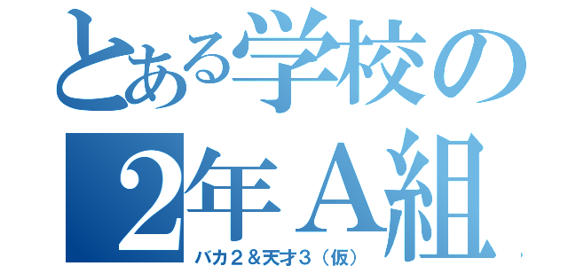 とある学校の２年Ａ組（バカ２＆天才３（仮））