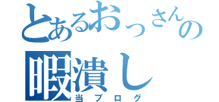 とあるおっさんの暇潰し（当ブログ）