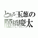 とある玉葱の高橋慶太（ブルーラバー）