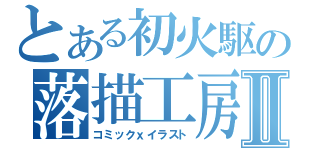 とある初火駆の落描工房Ⅱ（コミックｘイラスト）