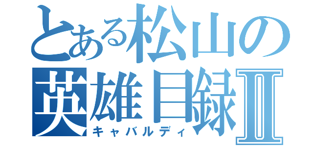 とある松山の英雄目録Ⅱ（キャバルディ）