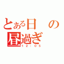 とある日の昼過ぎ（１２：０５）