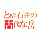 とある石井の古代な岳（Ａｎｃｉｅｎｔ Ｇａｋｕ）