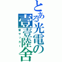 とある光電の壹壹陸舍（雷サッカー）