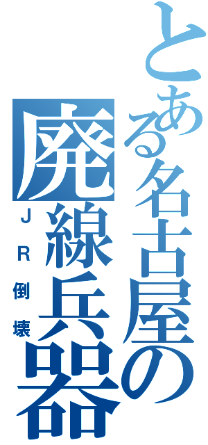 とある名古屋の廃線兵器（ＪＲ倒壊）