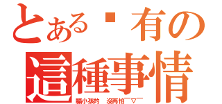 とある哪有の這種事情（騙小孩的 沒再怕￣▽￣）