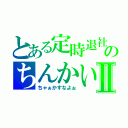 とある定時退社のちんかいⅡ（ちゃぁかすなよぉ）