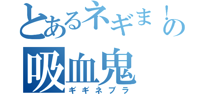 とあるネギま！冻る世界の吸血鬼（ギギネブラ）