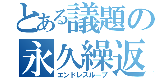 とある議題の永久繰返（エンドレスループ）