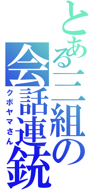 とある三組の会話連銃（クボヤマさん）