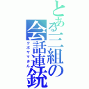 とある三組の会話連銃（クボヤマさん）