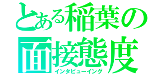 とある稲葉の面接態度（インタビューイング）