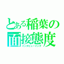 とある稲葉の面接態度（インタビューイング）