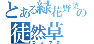 とある緑花野菜の徒然草（つぶやき）